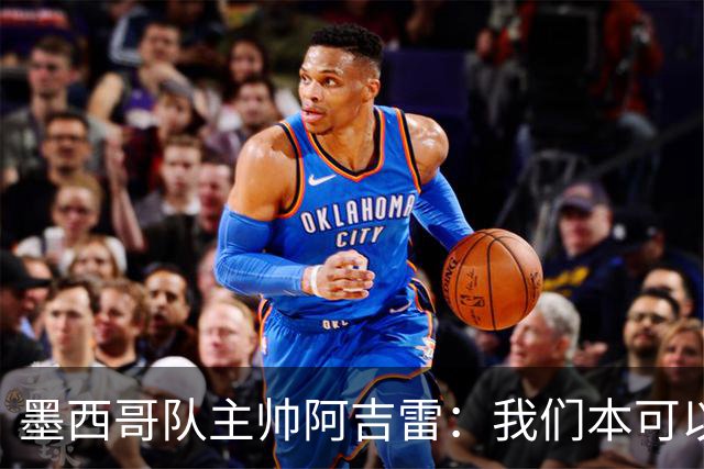 墨西哥队主帅阿吉雷：我们本可以进四个球